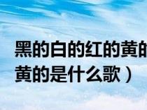 黑的白的紅的黃的是什么歌名（黑的白的紅的黃的是什么歌）