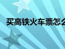 買高鐵火車票怎么買（如何買高鐵火車票）