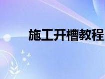 施工開槽教程圖片（施工開槽教程）