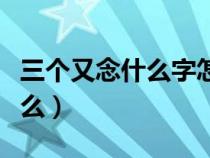 三個又念什么字怎么讀什么意思（三個又念什么）