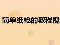 簡單紙槍的教程視頻大全（簡單紙槍的教程）