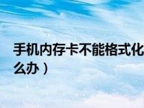 手機內(nèi)存卡不能格式化怎么回事（手機內(nèi)存卡無法格式化怎么辦）