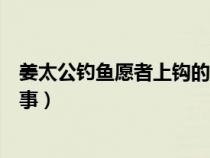 姜太公釣魚愿者上鉤的故事簡短（姜太公釣魚愿者上鉤的故事）