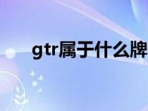 gtr屬于什么牌子的車(chē)（gtr是什么車(chē)）