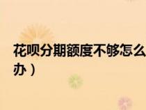 花唄分期額度不夠怎么辦分期手機（花唄分期額度不夠怎么辦）