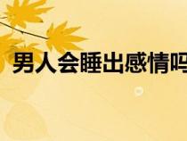男人會(huì)睡出感情嗎?（男人真會(huì)睡出感情嗎）