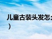 兒童古裝頭發(fā)怎么梳?（兒童古裝頭發(fā)怎么梳）
