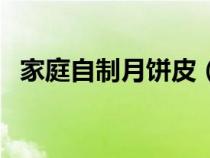 家庭自制月餅皮(自己在家怎么做月餅皮) 家庭自制月餅皮(自己在家怎么做月餅皮)