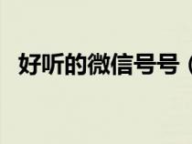 好聽(tīng)的微信號(hào)號(hào)（好聽(tīng)又好記的微信號(hào)碼）