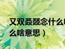 又雙叒叕念什么啥意思 視頻（又雙叒叕念什么啥意思）