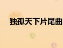 獨(dú)孤天下片尾曲視頻(獨(dú)孤天下片尾曲) 獨(dú)孤天下片尾曲視頻(獨(dú)孤天下片尾曲)