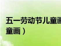 五一勞動(dòng)節(jié)兒童畫(huà)畫(huà)圖片大全（五一勞動(dòng)節(jié)兒童畫(huà)）