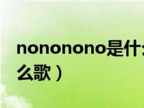 nononono是什么歌曲(nonononono是什么歌) nononono是什么歌曲(nonononono是什么歌)