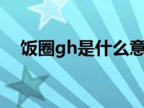 飯圈gh是什么意思(飯圈gkd什么意思) 飯圈gh是什么意思(飯圈gkd什么意思)