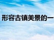 形容古鎮(zhèn)美景的一句話(形容古鎮(zhèn)美的句子) 形容古鎮(zhèn)美景的一句話(形容古鎮(zhèn)美的句子)