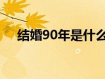 結(jié)婚90年是什么婚（結(jié)婚9年是什么婚）