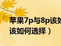 蘋(píng)果7p與8p該如何選擇手機(jī)（蘋(píng)果7p與8p該如何選擇）