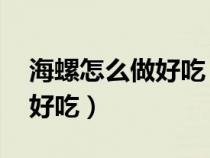 海螺怎么做好吃 家常做法視頻（海螺怎么做好吃）