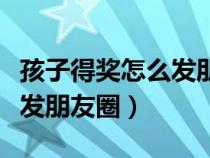 孩子得獎(jiǎng)怎么發(fā)朋友圈的句子(孩子得獎(jiǎng)怎么發(fā)朋友圈) 孩子得獎(jiǎng)怎么發(fā)朋友圈的句子(孩子得獎(jiǎng)怎么發(fā)朋友圈)