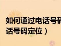 如何通過電話號(hào)碼定位到人在哪（如何通過電話號(hào)碼定位）
