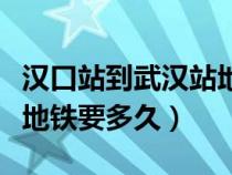 漢口站到武漢站地鐵多久到（漢口站到武漢站地鐵要多久）