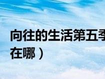 向往的生活第五季拍攝地（向往的生活拍攝地在哪）