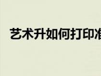 藝術(shù)升如何打印準(zhǔn)考證（如何打印準(zhǔn)考證）