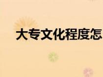 大專文化程度怎么填（文化程度怎么填）