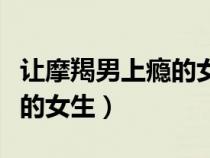 讓摩羯男上癮的女人（摩羯座男生喜歡什么樣的女生）