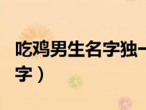 吃雞男生名字獨(dú)一無二霸氣（吃雞男生游戲名字）