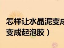 怎樣讓水晶泥變成起泡膠教程（怎樣讓水晶泥變成起泡膠）