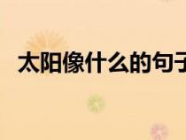 太陽像什么的句子（太陽像什么的比喻句）