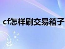 cf怎樣刷交易箱子(cf怎么快速刷交易箱子) cf怎樣刷交易箱子(cf怎么快速刷交易箱子)