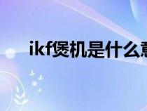 ikf煲機(jī)是什么意思（煲機(jī)是什么意思）