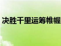 決勝千里運(yùn)籌帷幄的意思（運(yùn)籌帷幄的意思）