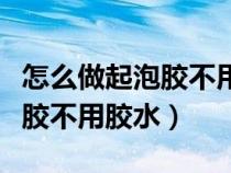 怎么做起泡膠不用膠水可以成功(怎么做起泡膠不用膠水) 怎么做起泡膠不用膠水可以成功(怎么做起泡膠不用膠水)