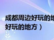 成都周邊好玩的地方排行榜前十名（成都周邊好玩的地方）