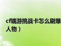 cf端游挑戰(zhàn)卡怎么刷爆率高（穿越火線挑戰(zhàn)卡怎么刷容易爆人物）