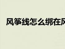 風(fēng)箏線怎么綁在風(fēng)箏輪上(風(fēng)箏線怎么綁) 風(fēng)箏線怎么綁在風(fēng)箏輪上(風(fēng)箏線怎么綁)
