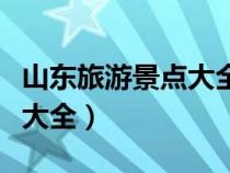 山東旅游景點(diǎn)大全排名一日游（山東旅游景點(diǎn)大全）