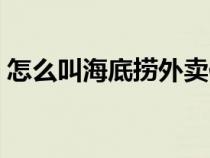 怎么叫海底撈外賣便宜（怎么叫海底撈外賣）