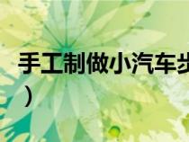 手工制做小汽車步驟(手工制作小汽車的方法) 手工制做小汽車步驟(手工制作小汽車的方法)