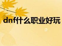 dnf什么職業(yè)好玩 不膩（dnf什么職業(yè)好玩）