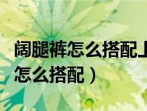 闊腿褲怎么搭配上衣和鞋子圖片冬季（闊腿褲怎么搭配）