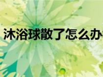 沐浴球散了怎么辦視頻（沐浴球散了怎么辦）