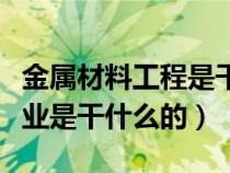金屬材料工程是干嘛的（金屬材料工程這個專業(yè)是干什么的）