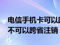 電信手機卡可以跨省辦理注銷嗎?（電信卡可不可以跨省注銷）