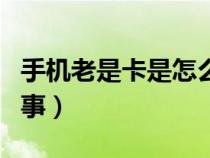 手機老是卡是怎么回事?。ㄊ謾C老是卡怎么回事）