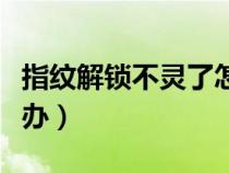 指紋解鎖不靈了怎么辦（指紋解鎖失靈了怎么辦）