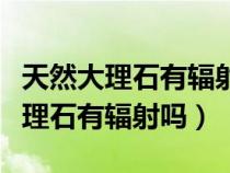 天然大理石有輻射嗎對孕婦有影響嗎（天然大理石有輻射嗎）